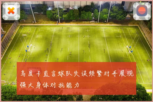 乌度卡直言球队失误频繁对手展现强大身体对抗能力