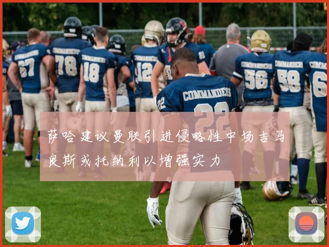 萨哈建议曼联引进侵略性中场吉马良斯或托纳利以增强实力