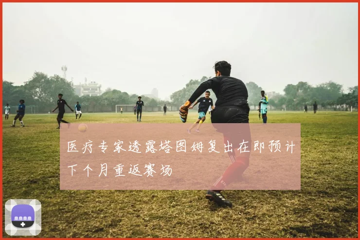 医疗专家透露塔图姆复出在即预计下个月重返赛场