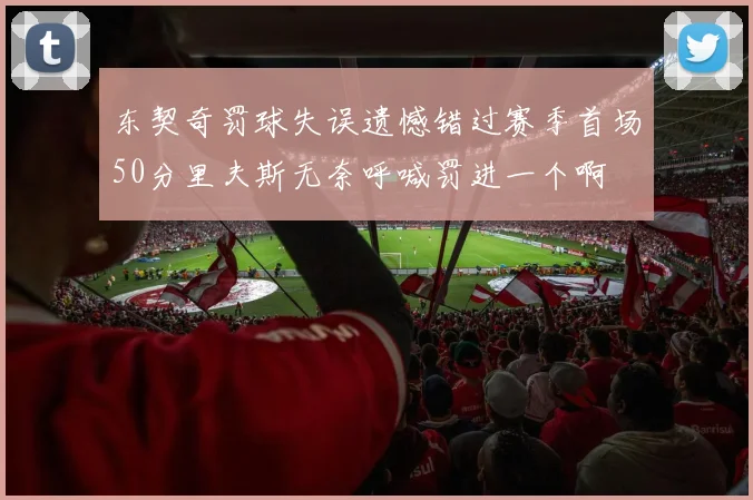 东契奇罚球失误遗憾错过赛季首场50分里夫斯无奈呼喊罚进一个啊