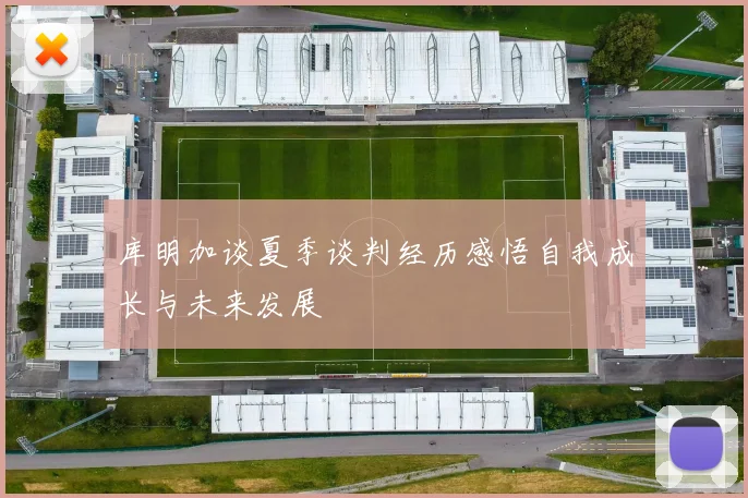 库明加谈夏季谈判经历感悟自我成长与未来发展