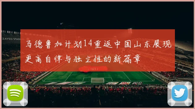 马德鲁加计划14重返中国山东展现更高自律与独立性的新篇章