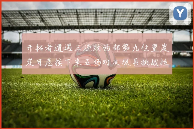 开拓者遭遇三连败西部第九位置岌岌可危接下来五场对决极具挑战性