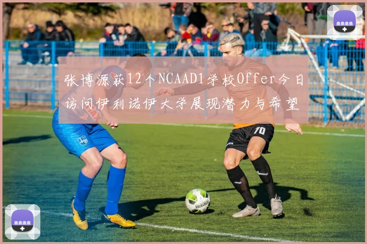 张博源获12个NCAAD1学校Offer今日访问伊利诺伊大学展现潜力与希望