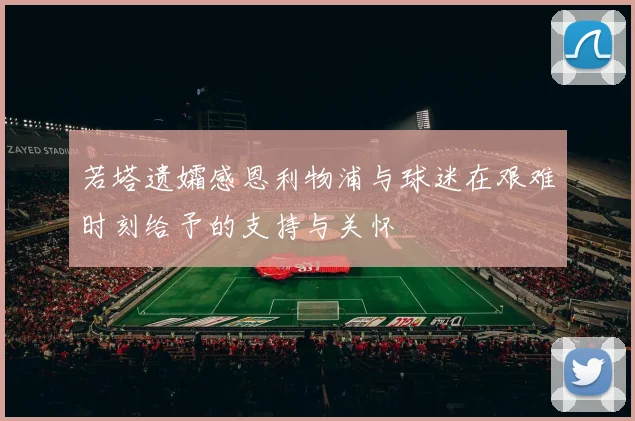 若塔遗孀感恩利物浦与球迷在艰难时刻给予的支持与关怀