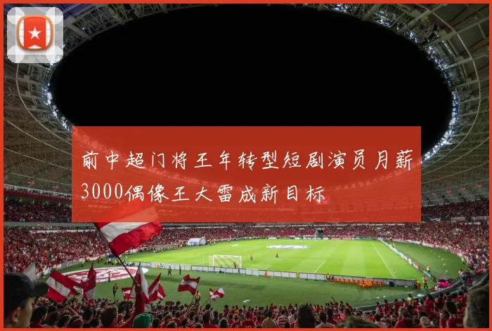 前中超门将王年转型短剧演员月薪3000偶像王大雷成新目标