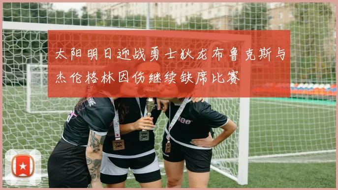 太阳明日迎战勇士狄龙布鲁克斯与杰伦格林因伤继续缺席比赛