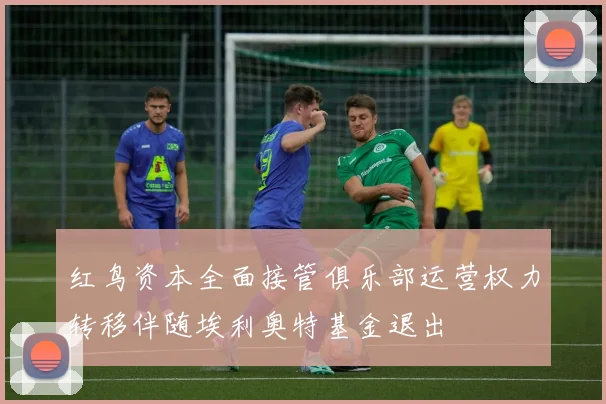 红鸟资本全面接管俱乐部运营权力转移伴随埃利奥特基金退出