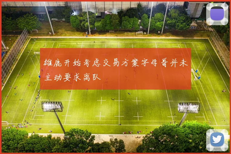 雄鹿开始考虑交易方案字母哥并未主动要求离队