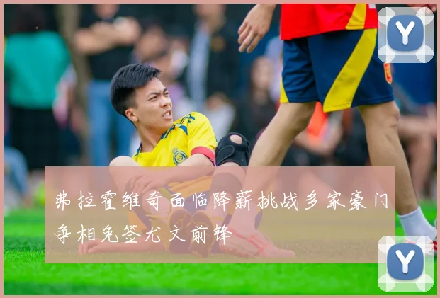 弗拉霍维奇面临降薪挑战多家豪门争相免签尤文前锋
