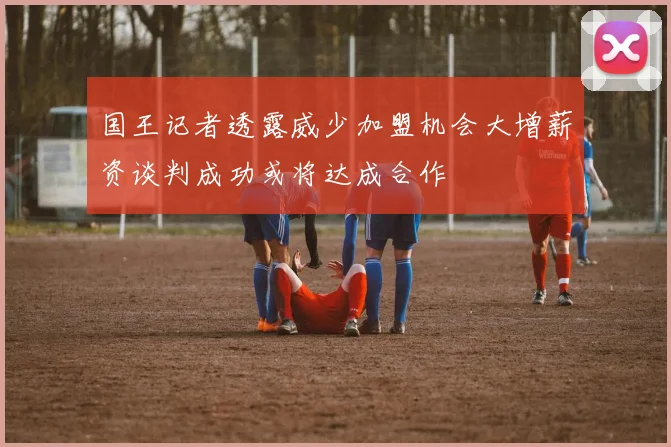 国王记者透露威少加盟机会大增薪资谈判成功或将达成合作