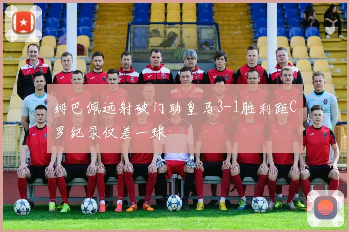 姆巴佩远射破门助皇马3-1胜利距C罗纪录仅差一球