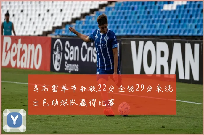乌布雷单节狂砍22分全场29分表现出色助球队赢得比赛