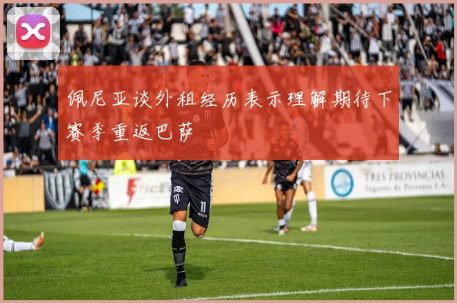 佩尼亚谈外租经历表示理解期待下赛季重返巴萨