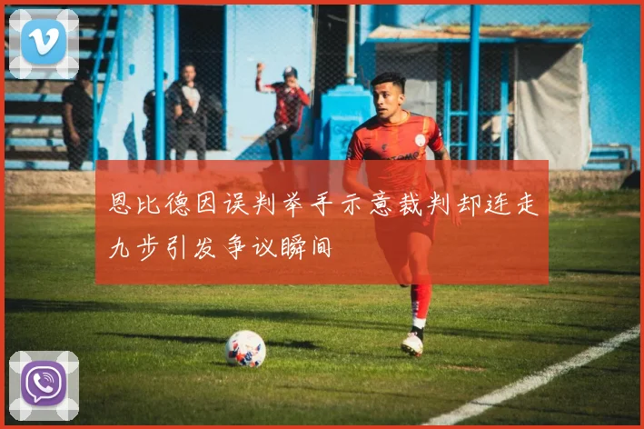 恩比德因误判举手示意裁判却连走九步引发争议瞬间