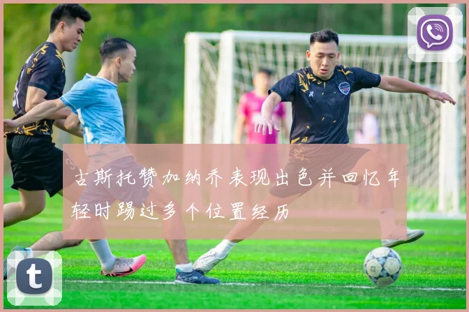 古斯托赞加纳乔表现出色并回忆年轻时踢过多个位置经历