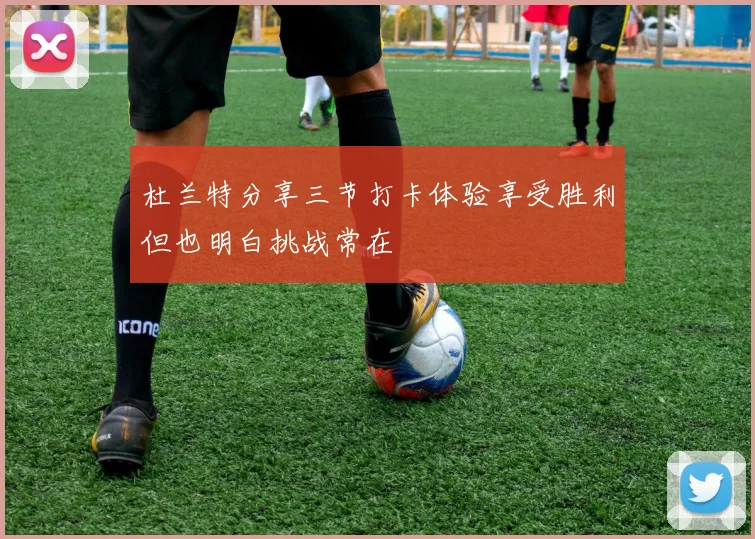 杜兰特分享三节打卡体验享受胜利但也明白挑战常在