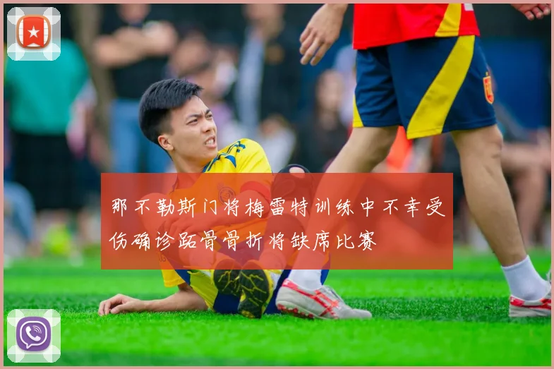 那不勒斯门将梅雷特训练中不幸受伤确诊跖骨骨折将缺席比赛