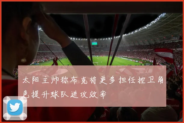 太阳主帅称布克将更多担任控卫角色提升球队进攻效率