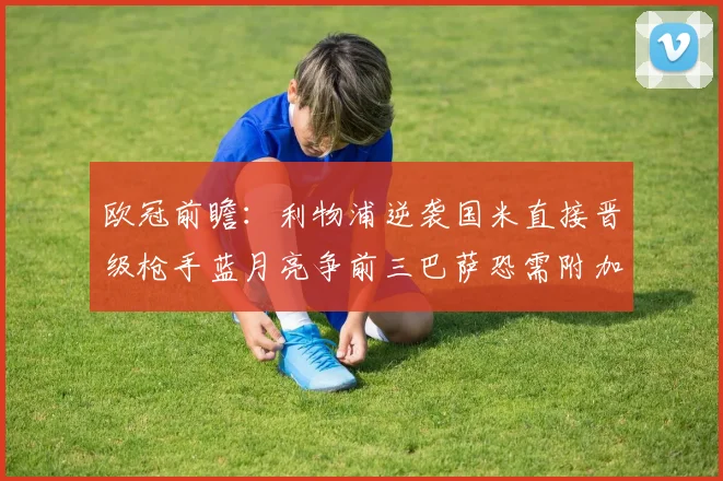 欧冠前瞻：利物浦逆袭国米直接晋级枪手蓝月亮争前三巴萨恐需附加赛考验
