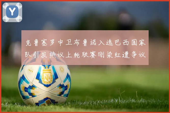 克鲁塞罗中卫布鲁诺入选巴西国家队引发热议上轮联赛刚染红遭争议