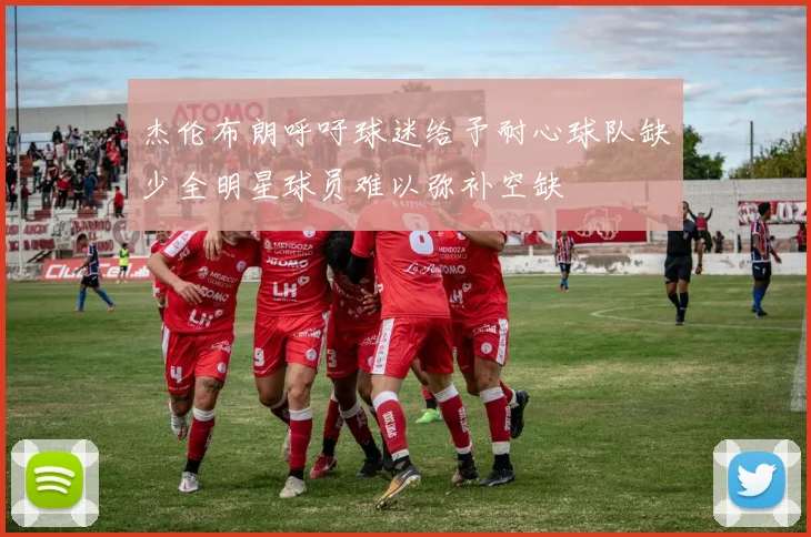 杰伦布朗呼吁球迷给予耐心球队缺少全明星球员难以弥补空缺