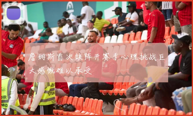 詹姆斯首次缺阵开赛季心理挑战巨大感慨难以承受