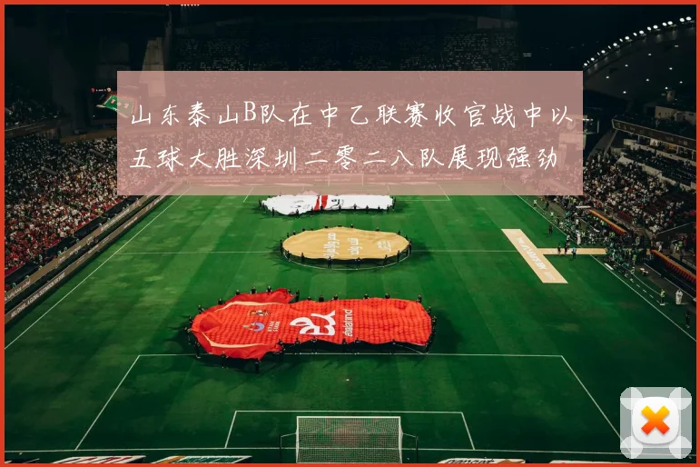 山东泰山B队在中乙联赛收官战中以五球大胜深圳二零二八队展现强劲实力