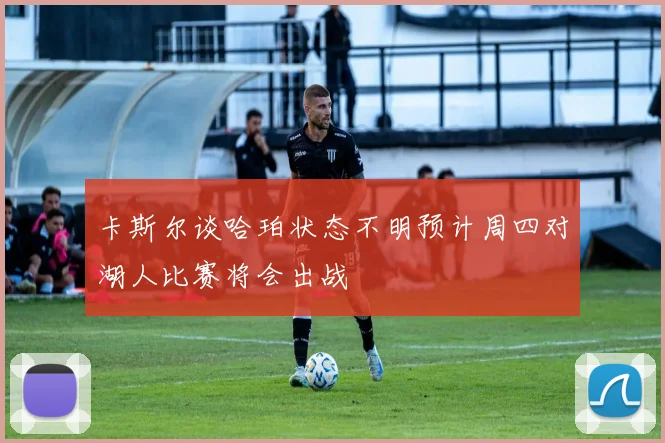 卡斯尔谈哈珀状态不明预计周四对湖人比赛将会出战