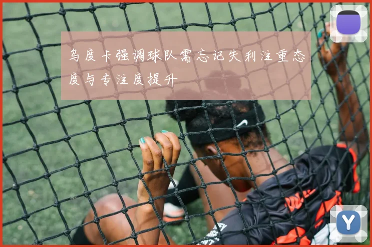 乌度卡强调球队需忘记失利注重态度与专注度提升