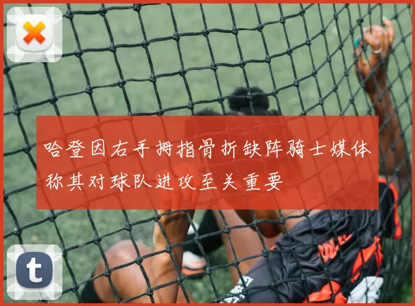 哈登因右手拇指骨折缺阵骑士媒体称其对球队进攻至关重要