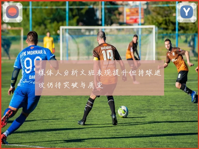 媒体人分析文班表现提升但持球进攻仍待突破与质变