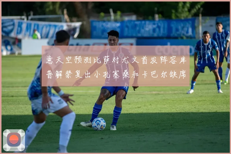意天空预测比萨对尤文首发阵容库普解禁复出小孔塞桑和卡巴尔缺席