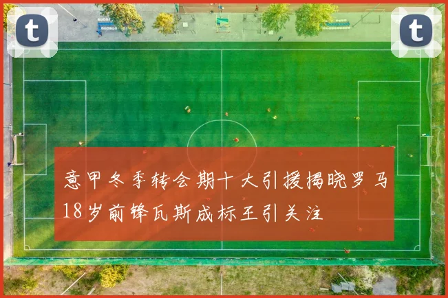 意甲冬季转会期十大引援揭晓罗马18岁前锋瓦斯成标王引关注