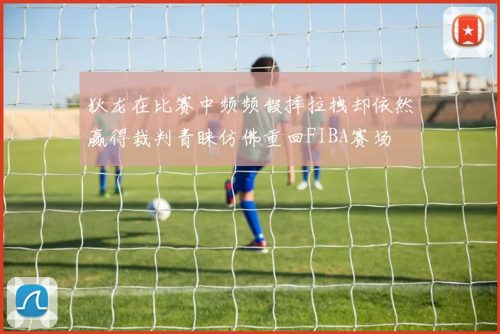 狄龙在比赛中频频假摔拉拽却依然赢得裁判青睐仿佛重回FIBA赛场
