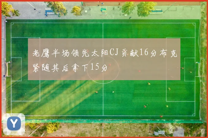 老鹰半场领先太阳CJ贡献16分布克紧随其后拿下15分