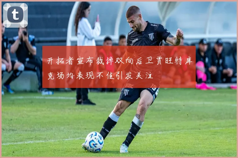 开拓者宣布裁掉双向后卫贾旺特库克场均表现不佳引发关注