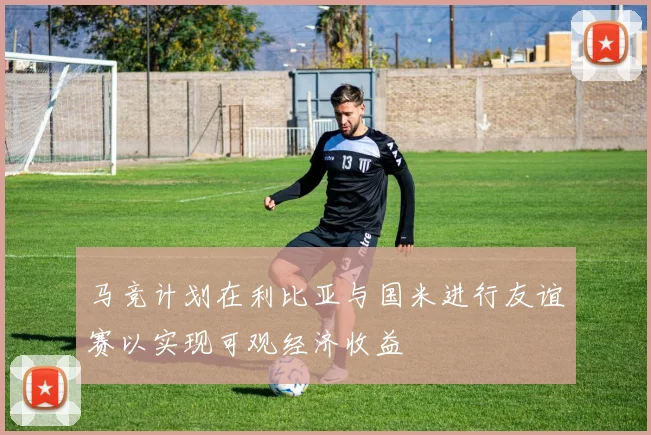 马竞计划在利比亚与国米进行友谊赛以实现可观经济收益