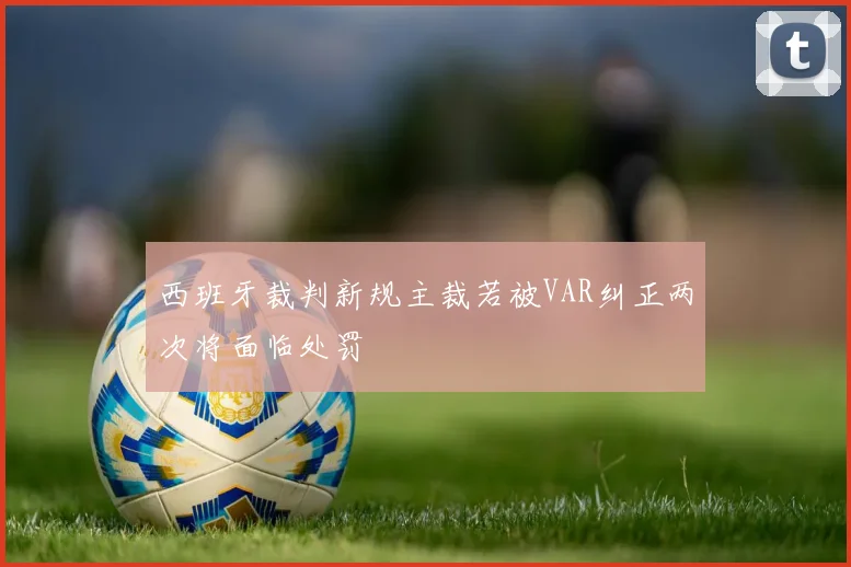 西班牙裁判新规主裁若被VAR纠正两次将面临处罚