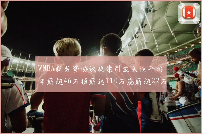 WNBA新劳资协议提案引发关注平均年薪超46万顶薪达110万底薪超22万